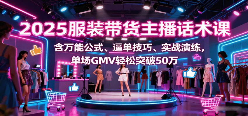 图片[1]-2025服装带货主播话术课，含万能公式、逼单技巧、实战演练，单场GMV轻松突破50万-跃知万川