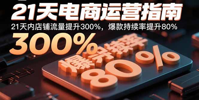 21天电商运营指南：21天内店铺流量提升300%，爆款持续率提升80%-跃知万川