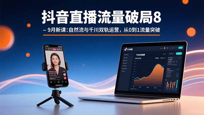 抖音直播流量破局8-9月新课：自然流与千川双轨运营，从0到1流量突破-跃知万川