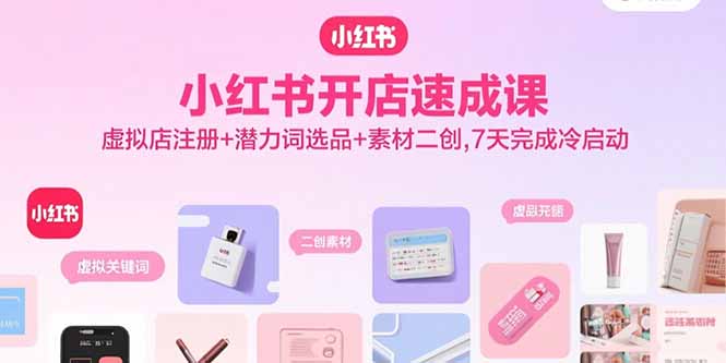 小红书开店速成课，虚拟店注册+潜力词选品+素材二创，7天完成冷启动-跃知万川