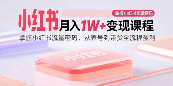 小红书月入1W+变现课程：掌握小红书流量密码，从养号到带货全流程盈利-跃知万川