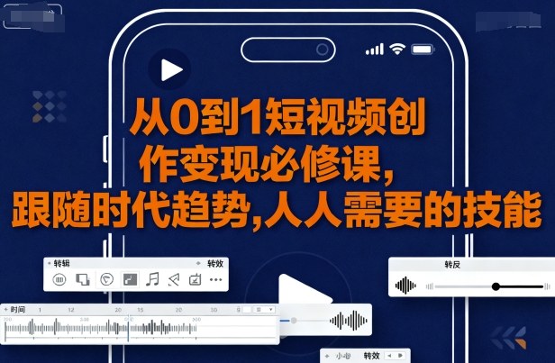 从0到1短视频创作变现必修课，跟随时代趋势，人人需要的技能-跃知万川