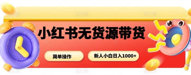 小红书无货源带货项目，简单无脑，新人小白日入多张-跃知万川