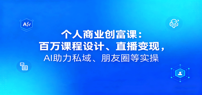个人商业创富课:百万课程设计、直播变现,AI助力私域、朋友圈等实操-跃知万川