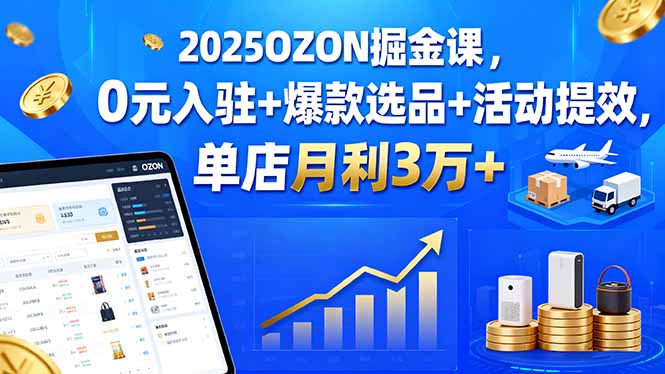 2025OZON掘金课，0元入驻+爆款选品+活动提效，单店月利3万+-跃知万川