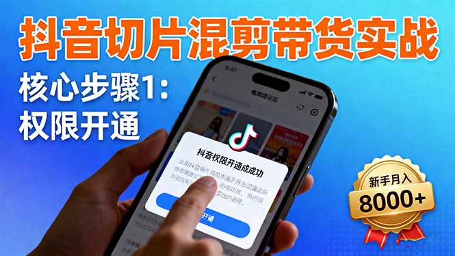 抖音切片混剪带货实战：权限开通、商品挂车、混剪手法，新手月入8000+-跃知万川