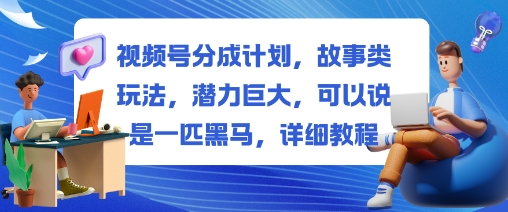 视频号分成计划，故事类玩法，潜力巨大，可以说是一匹黑马，详细教程-跃知万川