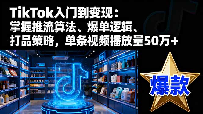 TikTok入门到变现:掌握推流算法、爆单逻辑、打品策略,单条视频播放量50w-跃知万川