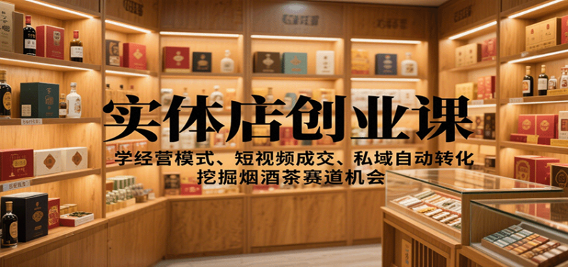实体店创业课:学经营模式、短视频成交、私域自动转化,挖掘烟酒茶赛道机会-跃知万川
