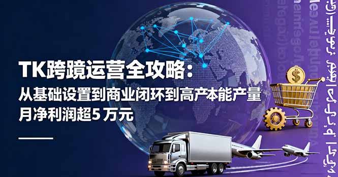 TK跨境运营全攻略：从基础设置到商业闭环到低成本量产，月净利润超5万美元-跃知万川