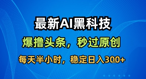 最新AI黑科技撸头条收益软件，无需指令，原创度直接拉满，每日稳定收益3张【揭秘】-跃知万川