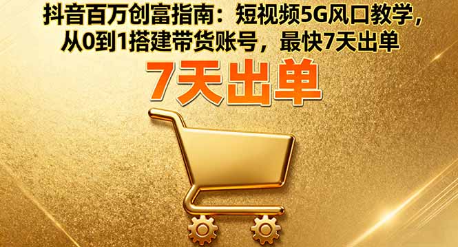 抖音百万创富指南：短视频5G风口教学，从0到1搭建带货账号，最快7天出单-跃知万川