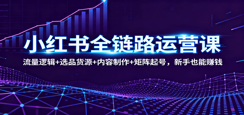 小红书全链路运营课:流量逻辑+选品货源+内容制作+矩阵起号,新手也能赚钱-跃知万川