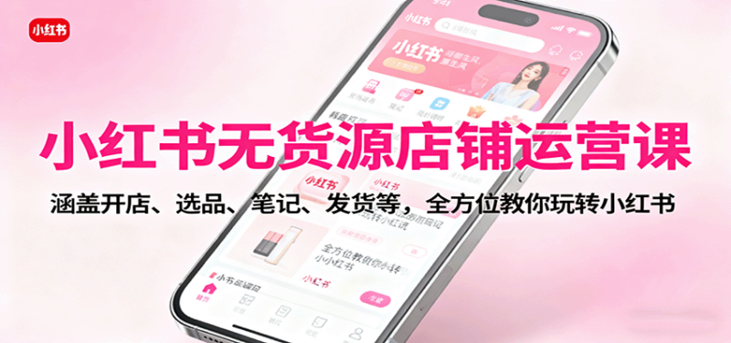 小红书无货源店铺运营课：涵盖开店、选品、笔记、发货等，全方位教你玩转小红书-跃知万川