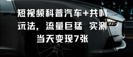 短视频科普汽车+共鸣玩法，流量巨猛实测当天变现7张-跃知万川