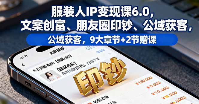 服装人IP变现课6.0，文案创富、朋友圈印钞、公域获客，9大章节+2节赠课-跃知万川
