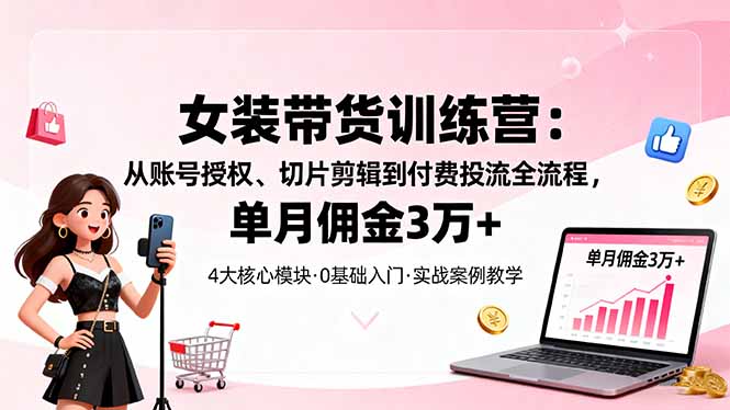 女装带货特训营：从账号授权、切片剪辑到付费投流全流程，单月佣金3万+-跃知万川