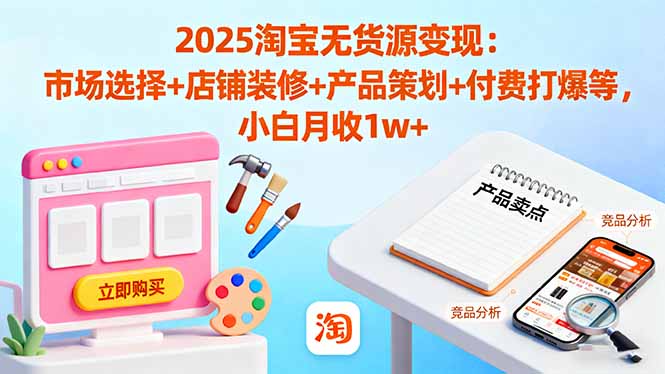 2025淘宝无货源变现：市场选择+店铺装修+产品策划+付费打爆等 小白月收1w+-跃知万川