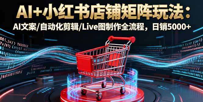 AI+小红书店铺矩阵玩法：AI文案/自动化剪辑/Live图制作全流程，日销5000+-跃知万川