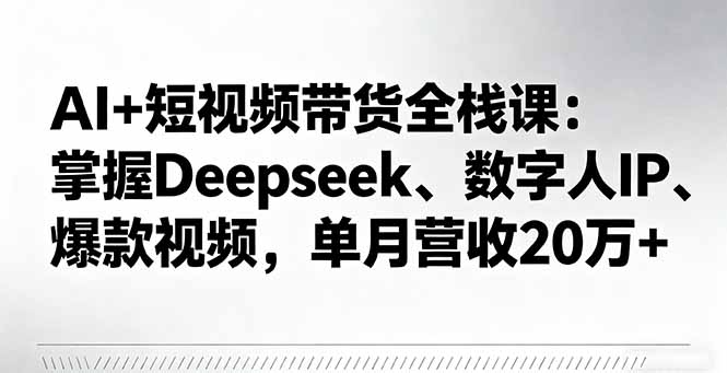 AI+短视频带货全栈课：掌握Deepseek、数字人IP、爆款视频，单月营收20万+-跃知万川
