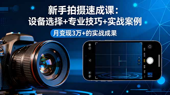新手拍摄速成课，设备选择+专业技巧+实战案例，月变现3万+的实战成果-跃知万川