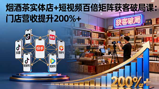 烟酒茶实体店+短视频百倍矩阵获客破局课：门店营收提升200%+-跃知万川