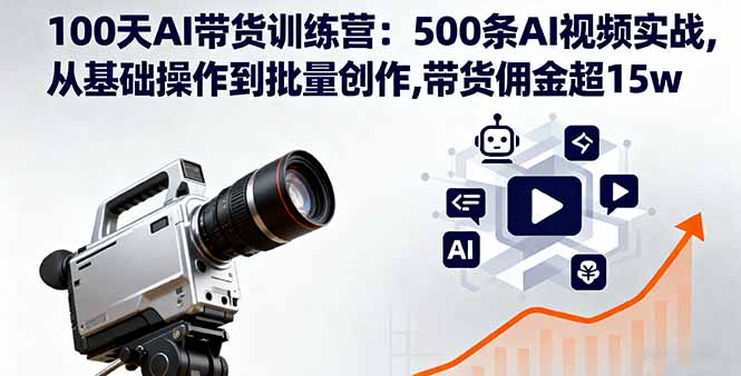 100天AI带货训练营：500条AI视频实战,从基础操作到批量创作,带货佣金超15w-跃知万川