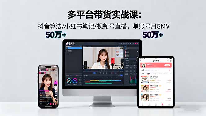 多平台带货实战课18.0：抖音算法/小红书笔记/视频号直播，单账号月GMV50w+-跃知万川