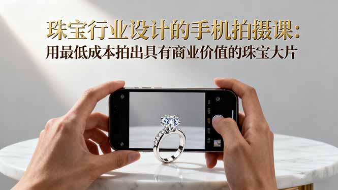 珠宝行业设计的手机拍摄课:用最低成本拍出具有商业价值的珠宝大片!-跃知万川