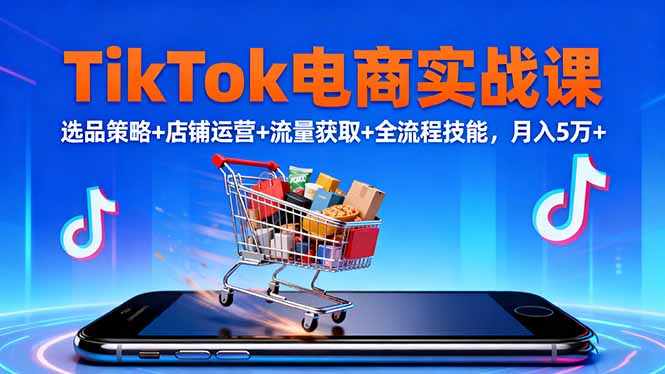 TikTok电商实战课10月，选品策略+店铺运营+流量获取+全流程技能，月入5万+-跃知万川