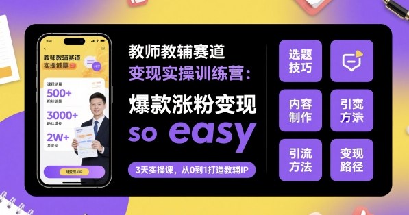 教师教辅赛道变现实操训练营，爆款涨粉变现so easy-跃知万川