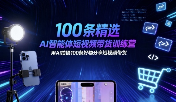 100条精选AI智能体短视频带货训练营，用AI拍摄100条好物分享短视频带货-跃知万川