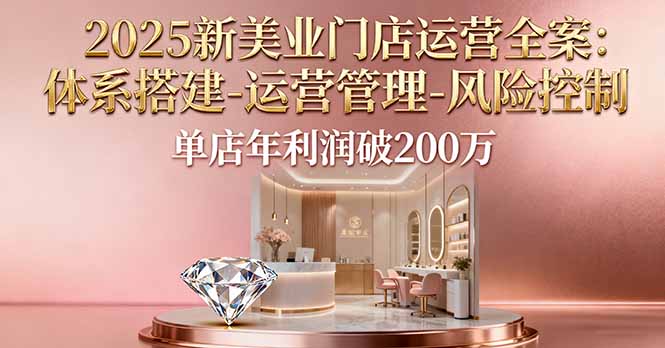 2025新美业门店运营全案:体系搭建-运营管理-风险控制,单店年利润破200万-跃知万川