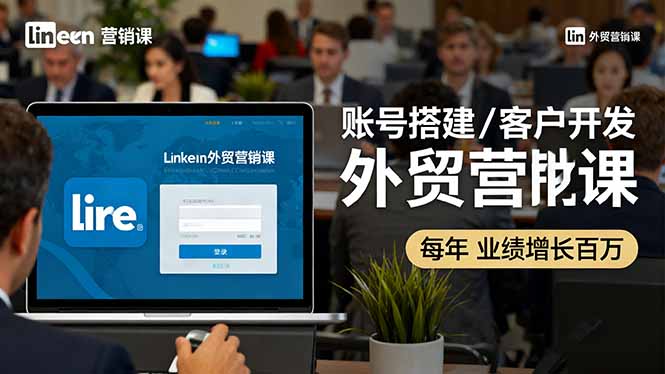LinkedIn外贸营销课：账号搭建/客户开发/成交转化，年业绩增长百万+-跃知万川