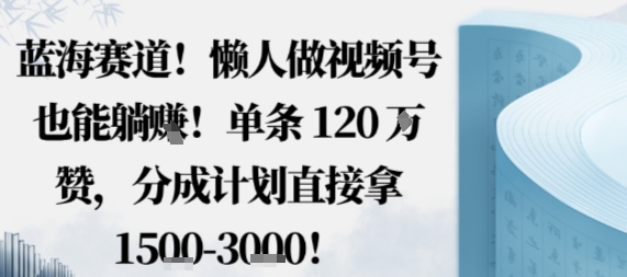 蓝海赛道，懒人做视频号也能躺挣，单条120W赞，分成计划直接拿1.5k，不用拍不用剪-跃知万川