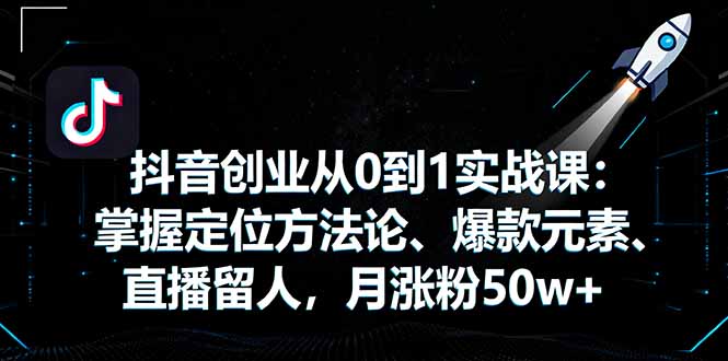 抖音创业从0到1实战课：掌握定位方法论、爆款元素、直播留人，月涨粉50w+-跃知万川