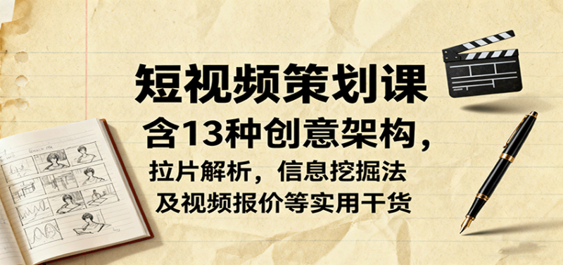 短视频策划课，含13种创意架构，拉片解析，信息挖掘法及视频报价等实用干货-跃知万川