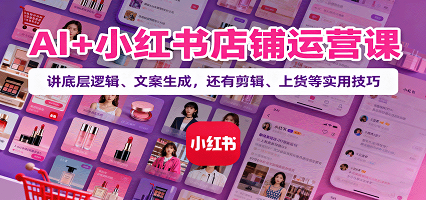 图片[1]-AI+小红书店铺运营课：讲底层逻辑、文案生成，还有剪辑、上货等实用技巧-跃知万川