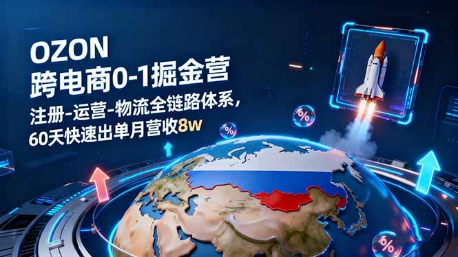 OZON跨境电商0-1掘金营：注册-运营-物流全链路体系，60天快速出单月营收8w-跃知万川
