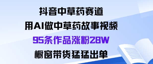 抖音中草药赛道，用Al做中草药故事视频95条作品涨粉28W，橱窗带货猛出单-跃知万川