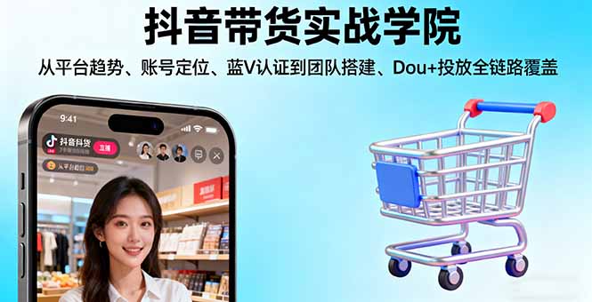 抖音带货实战学院:从平台趋势/账号定位/蓝V认证到团队搭建/Dou+投放全链路-跃知万川
