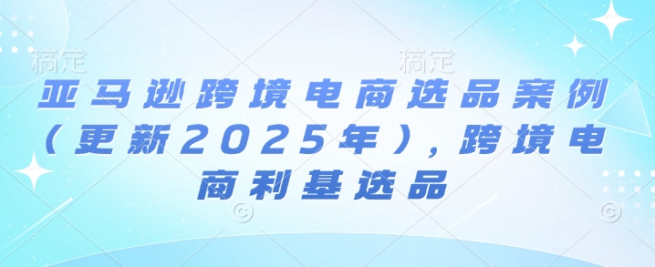 亚马逊跨境电商选品案例(更新2025年10月),跨境电商利基选品-跃知万川