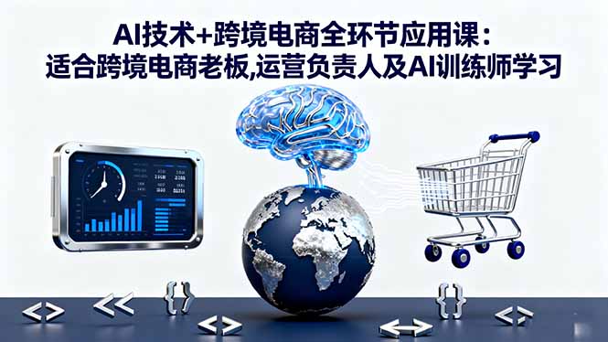 AI技术+跨境电商全环节应用课:适合跨境电商老板,运营负责人及AI训练师学习-跃知万川
