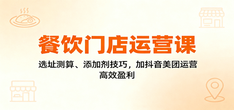 餐饮门店运营课：选址测算、添加剂技巧，加抖音美团运营，高效盈利-跃知万川
