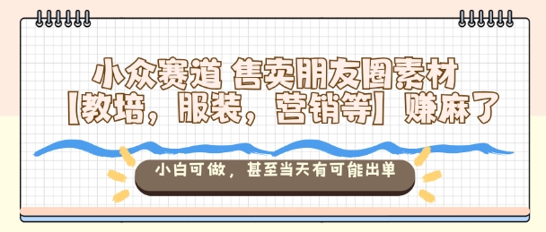 小众赛道售卖朋友圈素材【教培，服装，营销等】賺麻了，小白可做，甚至当天有可能出单-跃知万川