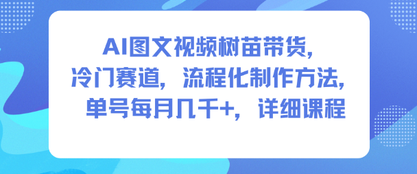 AI图文视频树苗带货，冷门赛道，流程化制作方法，单号每月几K，详细课程-跃知万川