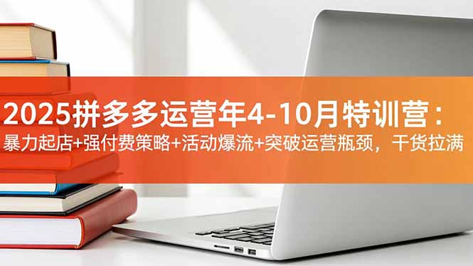 2025拼多多运营年4-10月特训营：暴力起店+强付费策略+活动爆流+突破运营瓶颈，干货拉满-跃知万川