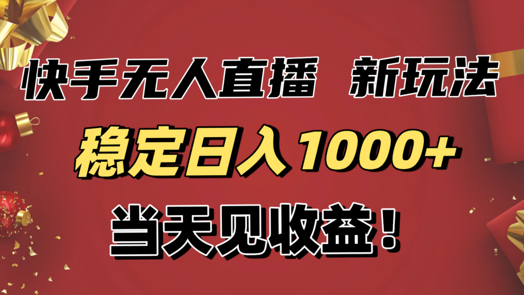 稳定日入1000+！快手无人直播带货新玩法，当天见收益！小白轻松躺赚-跃知万川