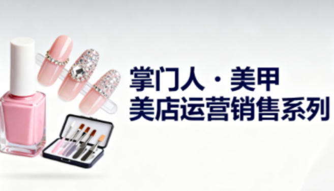 美甲店运营销售系列，助力美甲店老板及从业者提升运营、销售与管理能力-跃知万川