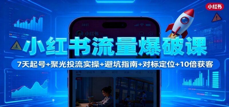 小红书流量爆破课：7天起号+聚光投流实操+避坑指南+对标定位+10倍获客-跃知万川